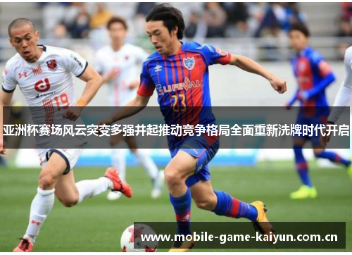 亚洲杯赛场风云突变多强并起推动竞争格局全面重新洗牌时代开启 亚洲杯赛场风云突变多强并起推动竞争格局全面重新洗牌时代开启