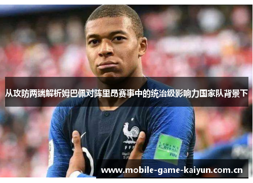 从攻防两端解析姆巴佩对阵里昂赛事中的统治级影响力国家队背景下 从攻防两端解析姆巴佩对阵里昂赛事中的统治级影响力国家队背景下
