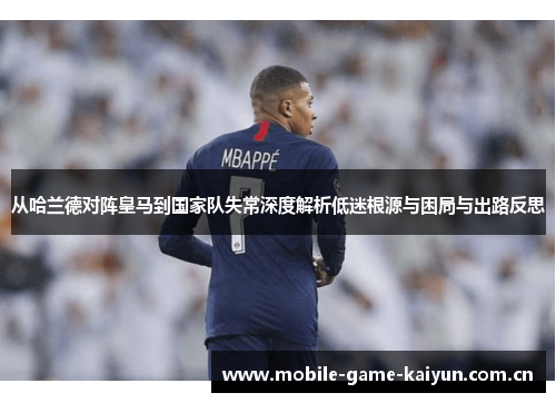 从哈兰德对阵皇马到国家队失常深度解析低迷根源与困局与出路反思 从哈兰德对阵皇马到国家队失常深度解析低迷根源与困局与出路反思