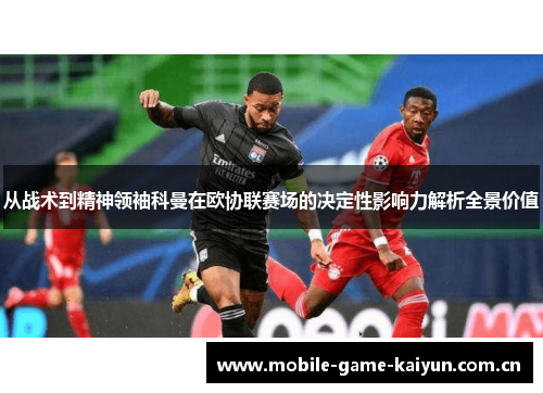 从战术到精神领袖科曼在欧协联赛场的决定性影响力解析全景价值 从战术到精神领袖科曼在欧协联赛场的决定性影响力解析全景价值