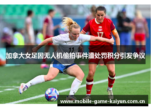 加拿大女足因无人机偷拍事件遭处罚积分引发争议 加拿大女足因无人机偷拍事件遭处罚积分引发争议