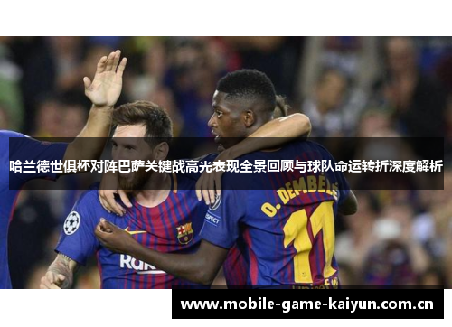 哈兰德世俱杯对阵巴萨关键战高光表现全景回顾与球队命运转折深度解析 哈兰德世俱杯对阵巴萨关键战高光表现全景回顾与球队命运转折深度解析