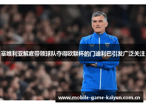 塞维利亚解雇带领球队夺得欧联杯的门迪利巴引发广泛关注 塞维利亚解雇带领球队夺得欧联杯的门迪利巴引发广泛关注