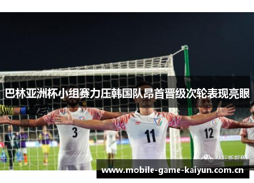 巴林亚洲杯小组赛力压韩国队昂首晋级次轮表现亮眼 巴林亚洲杯小组赛力压韩国队昂首晋级次轮表现亮眼