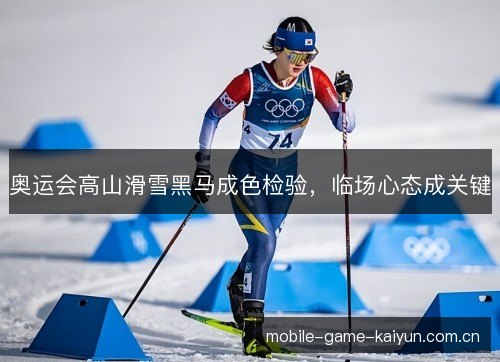奥运会高山滑雪黑马成色检验,临场心态成关键 奥运会高山滑雪黑马成色检验,临场心态成关键