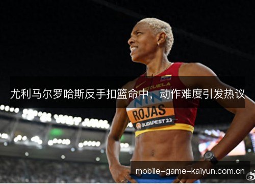 尤利马尔罗哈斯反手扣篮命中，动作难度引发热议
