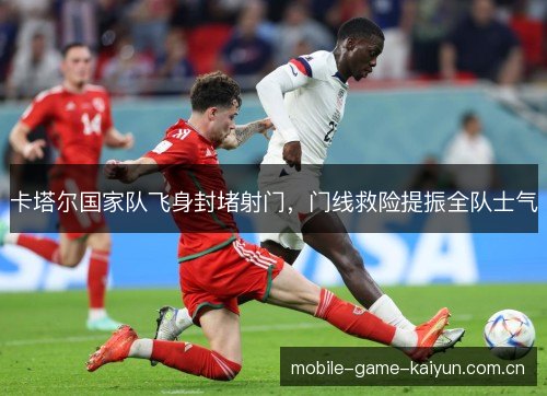 卡塔尔国家队飞身封堵射门,门线救险提振全队士气 卡塔尔国家队飞身封堵射门,门线救险提振全队士气