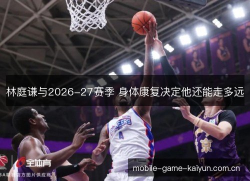 林庭谦与2026-27赛季 身体康复决定他还能走多远 林庭谦与2026-27赛季 身体康复决定他还能走多远